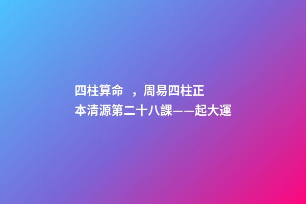 四柱算命，周易四柱正本清源第二十八課——起大運